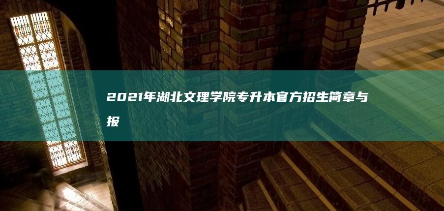 2021年湖北文理学院专升本官方招生简章与报考指南